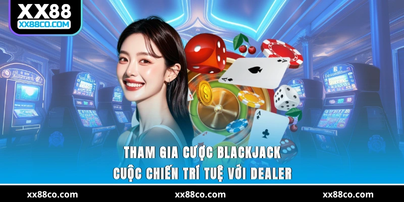 Tham gia cược Blackjack - Cuộc chiến trí tuệ với dealer