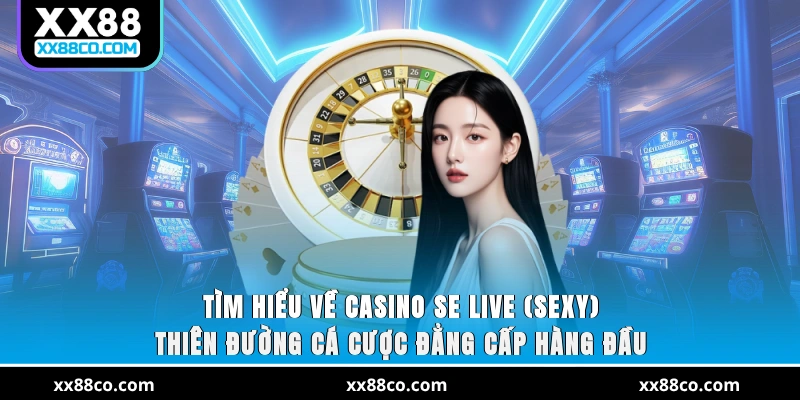 Tìm hiểu về Casino SE Live (SEXY) - Thiên đường cá cược đẳng cấp hàng đầu